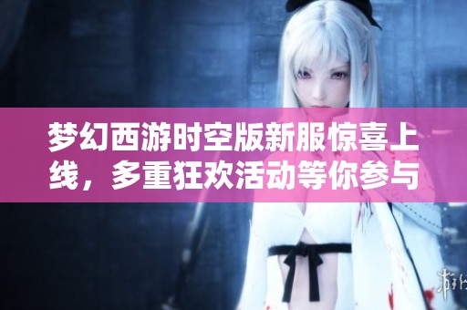 梦幻西游时空版新服惊喜上线，多重狂欢活动等你参与！