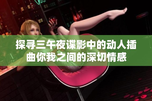 探寻三午夜谍影中的动人插曲你我之间的深切情感