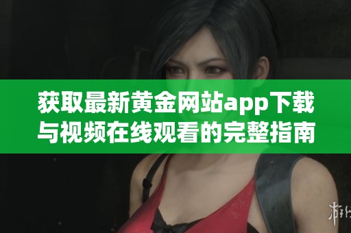 获取最新黄金网站app下载与视频在线观看的完整指南