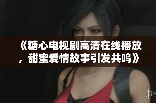 《糖心电视剧高清在线播放，甜蜜爱情故事引发共鸣》