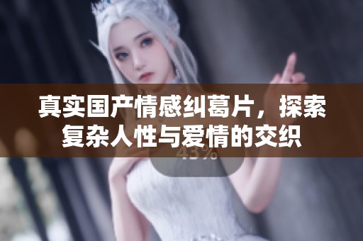 真实国产情感纠葛片，探索复杂人性与爱情的交织