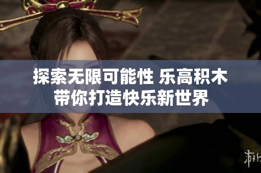 探索无限可能性 乐高积木带你打造快乐新世界
