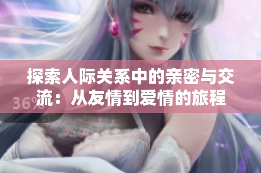 探索人际关系中的亲密与交流：从友情到爱情的旅程