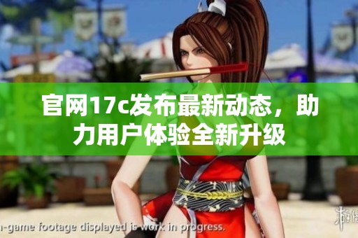 官网17c发布最新动态，助力用户体验全新升级