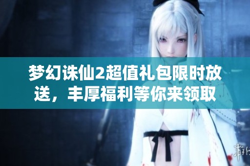 梦幻诛仙2超值礼包限时放送，丰厚福利等你来领取