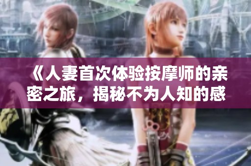 《人妻首次体验按摩师的亲密之旅，揭秘不为人知的感受》