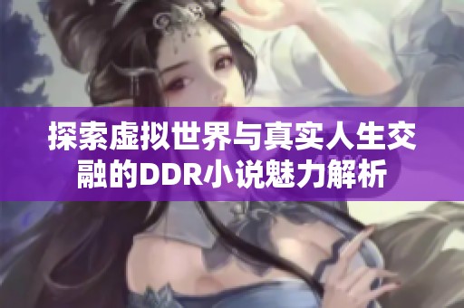 探索虚拟世界与真实人生交融的DDR小说魅力解析