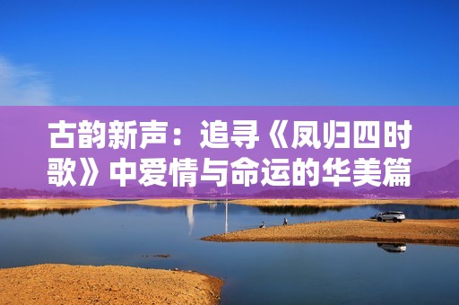 古韵新声：追寻《凤归四时歌》中爱情与命运的华美篇章