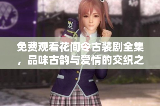 免费观看花间令古装剧全集，品味古韵与爱情的交织之美