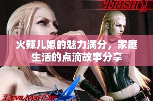 火辣儿媳的魅力满分，家庭生活的点滴故事分享