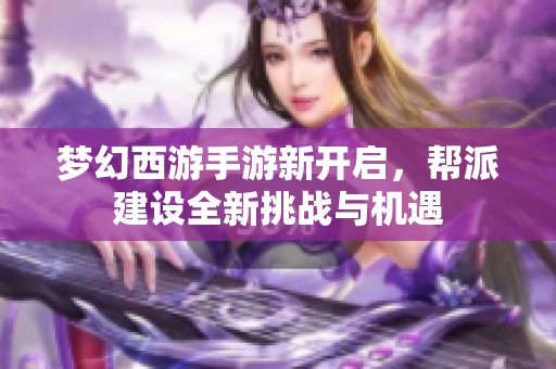 梦幻西游手游新开启，帮派建设全新挑战与机遇