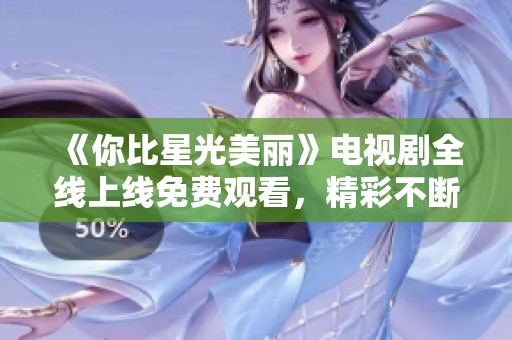 《你比星光美丽》电视剧全线上线免费观看，精彩不断不容错过