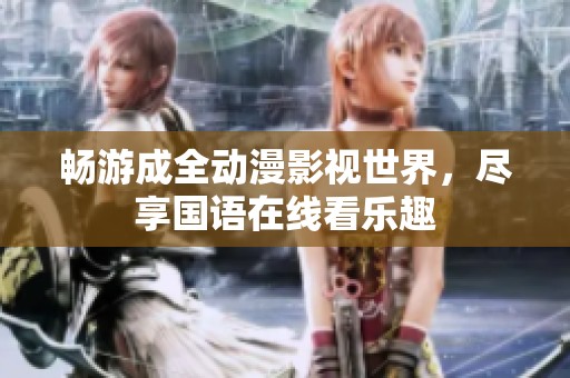畅游成全动漫影视世界，尽享国语在线看乐趣