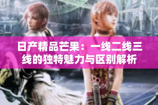 日产精品芒果：一线二线三线的独特魅力与区别解析