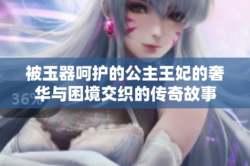 被玉器呵护的公主王妃的奢华与困境交织的传奇故事