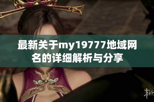 最新关于my19777地域网名的详细解析与分享