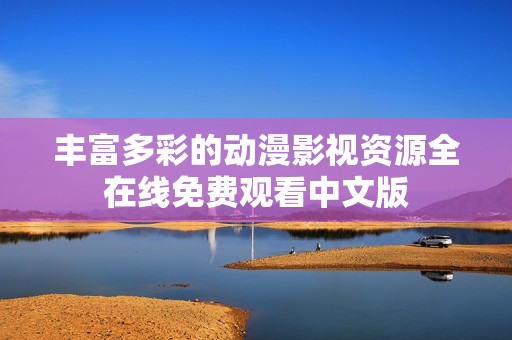 丰富多彩的动漫影视资源全在线免费观看中文版