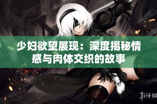 少妇欲望展现：深度揭秘情感与肉体交织的故事