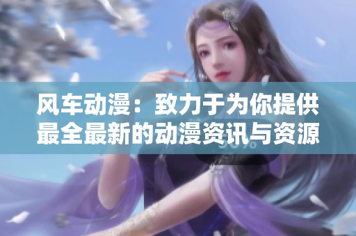 风车动漫：致力于为你提供最全最新的动漫资讯与资源分享