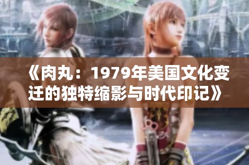 《肉丸：1979年美国文化变迁的独特缩影与时代印记》