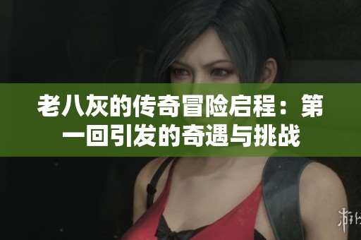 老八灰的传奇冒险启程：第一回引发的奇遇与挑战