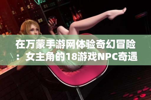 在万蒙手游网体验奇幻冒险：女主角的18游戏NPC奇遇记