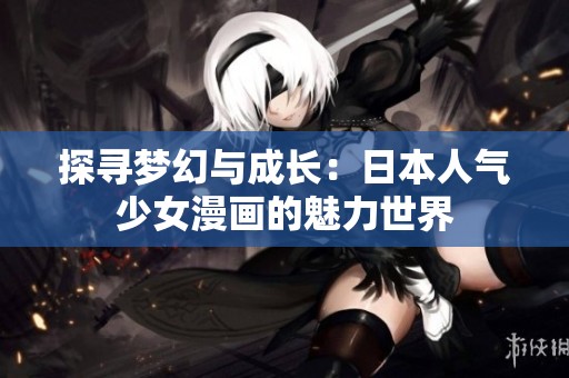 探寻梦幻与成长：日本人气少女漫画的魅力世界
