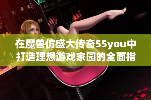 在魔兽仿盛大传奇55you中打造理想游戏家园的全面指南