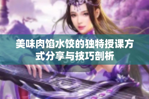 美味肉馅水饺的独特授课方式分享与技巧剖析