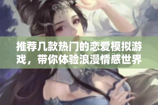 推荐几款热门的恋爱模拟游戏，带你体验浪漫情感世界