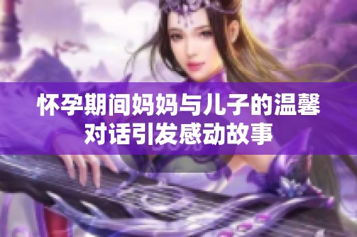 怀孕期间妈妈与儿子的温馨对话引发感动故事