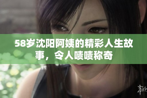 58岁沈阳阿姨的精彩人生故事，令人啧啧称奇