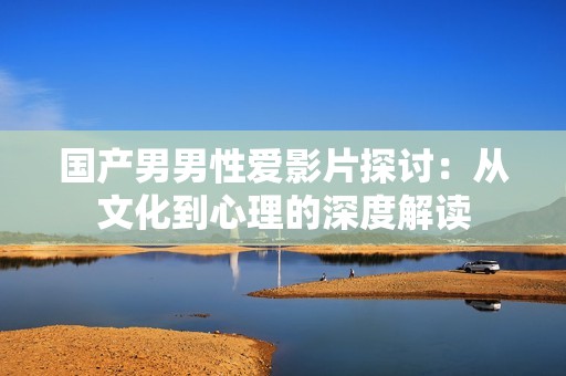 国产男男性爱影片探讨：从文化到心理的深度解读