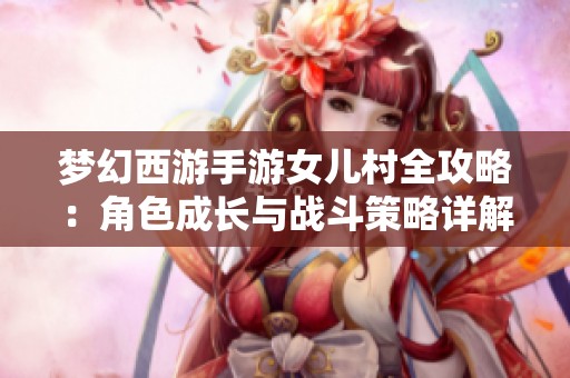 梦幻西游手游女儿村全攻略：角色成长与战斗策略详解