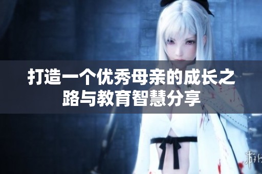 打造一个优秀母亲的成长之路与教育智慧分享