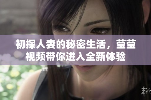 初探人妻的秘密生活，莹莹视频带你进入全新体验