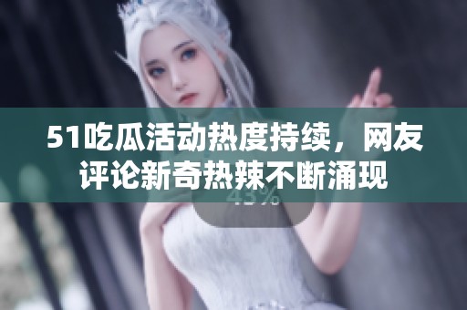 51吃瓜活动热度持续，网友评论新奇热辣不断涌现
