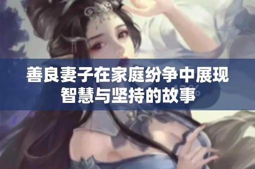 善良妻子在家庭纷争中展现智慧与坚持的故事