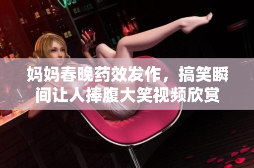 妈妈春晚药效发作，搞笑瞬间让人捧腹大笑视频欣赏