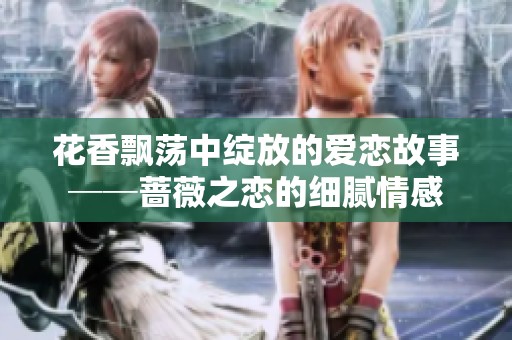 花香飘荡中绽放的爱恋故事──蔷薇之恋的细腻情感