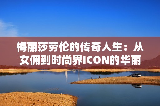 梅丽莎劳伦的传奇人生：从女佣到时尚界ICON的华丽转身