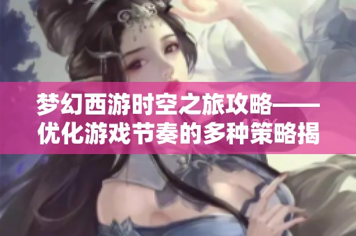 梦幻西游时空之旅攻略——优化游戏节奏的多种策略揭秘