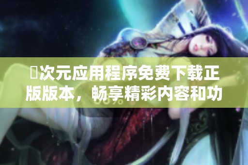 囧次元应用程序免费下载正版版本，畅享精彩内容和功能