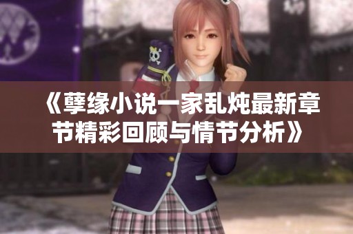 《孽缘小说一家乱炖最新章节精彩回顾与情节分析》