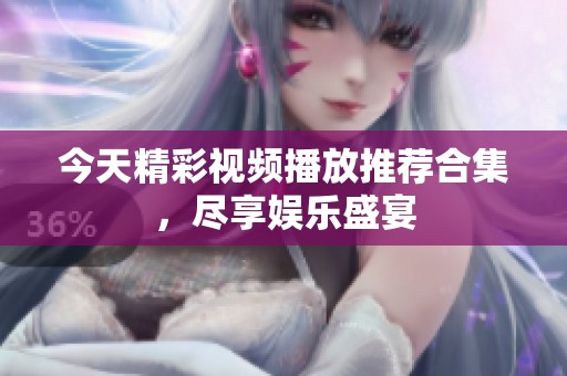 今天精彩视频播放推荐合集，尽享娱乐盛宴