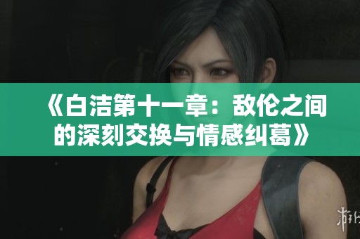 《白洁第十一章：敌伦之间的深刻交换与情感纠葛》