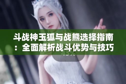 斗战神玉狐与战熊选择指南：全面解析战斗优势与技巧