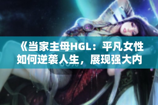 《当家主母HGL：平凡女性如何逆袭人生，展现强大内心》
