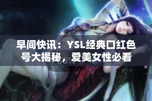 早间快讯：YSL经典口红色号大揭秘，爱美女性必看