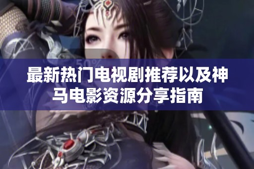 最新热门电视剧推荐以及神马电影资源分享指南